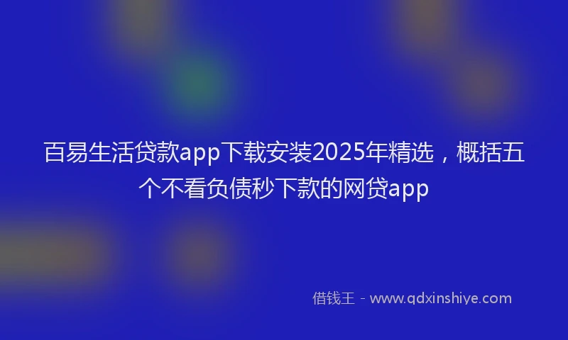 百易生活贷款app下载安装2025年精选，概括五个不看负债秒下款的网贷app
