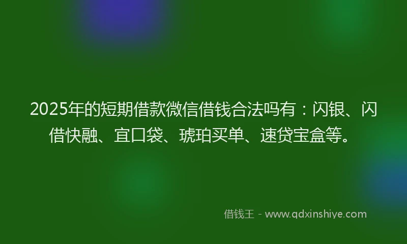 2025年的短期借款微信借钱合法吗有：闪银、闪借快融、宜口袋、琥珀买单、速贷宝盒等。