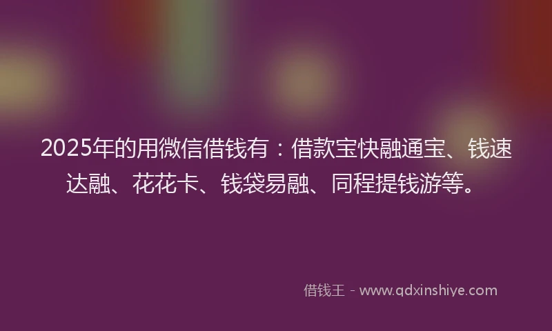 2025年的用微信借钱有：借款宝快融通宝、钱速达融、花花卡、钱袋易融、同程提钱游等。