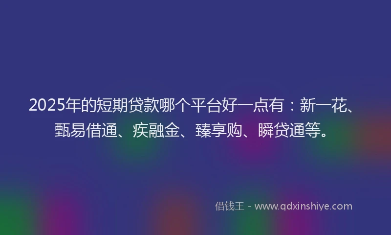 2025年的短期贷款哪个平台好一点有：新一花、甄易借通、疾融金、臻享购、瞬贷通等。