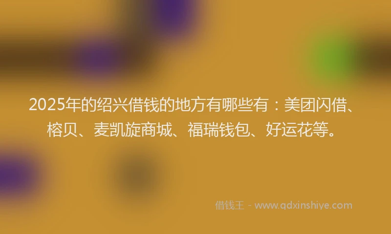 2025年的绍兴借钱的地方有哪些有：美团闪借、榕贝、麦凯旋商城、福瑞钱包、好运花等。