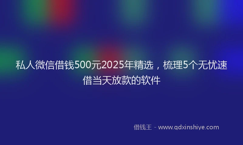 私人微信借钱500元2025年精选，梳理5个无忧速借当天放款的软件