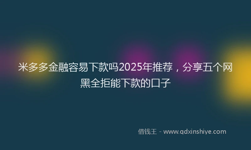 米多多金融容易下款吗2025年推荐，分享五个网黑全拒能下款的口子