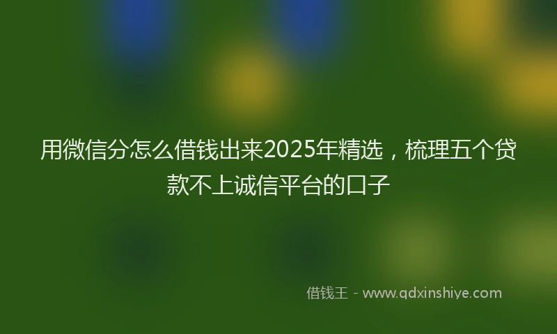 用微信分怎么借钱出来2025年精选，梳理五个贷款不上诚信平台的口子