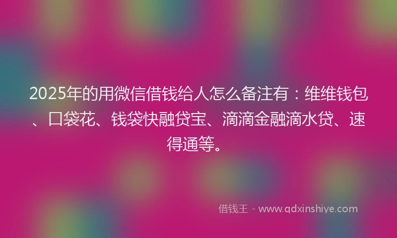 2025年的用微信借钱给人怎么备注有：维维钱包、口袋花、钱袋快融贷宝、滴滴金融滴水贷、速得通等。
