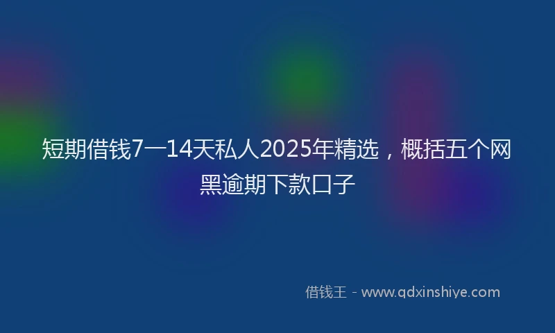 短期借钱7一14天私人2025年精选，概括五个网黑逾期下款口子