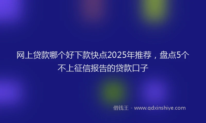 网上贷款哪个好下款快点2025年推荐，盘点5个不上征信报告的贷款口子
