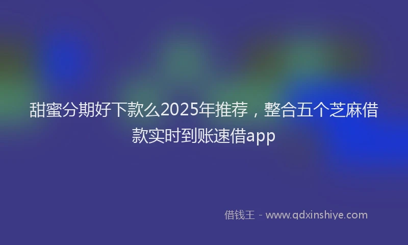 甜蜜分期好下款么2025年推荐，整合五个芝麻借款实时到账速借app