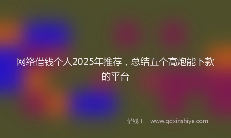 网络借钱个人2025年推荐，总结五个高炮能下款的平台