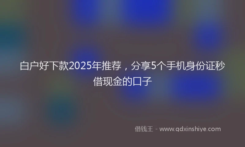 白户好下款2025年推荐，分享5个手机身份证秒借现金的口子