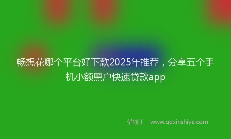 畅想花哪个平台好下款2025年推荐，分享五个手机小额黑户快速贷款app