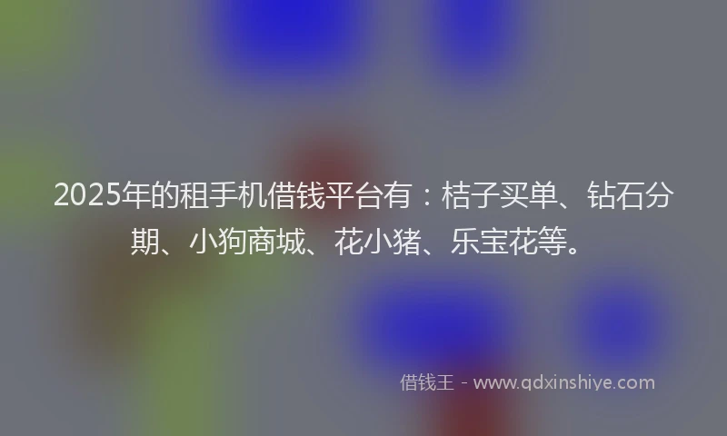2025年的租手机借钱平台有：桔子买单、钻石分期、小狗商城、花小猪、乐宝花等。