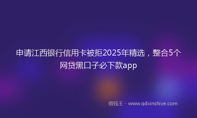 申请江西银行信用卡被拒2025年精选，整合5个网贷黑口子必下款app