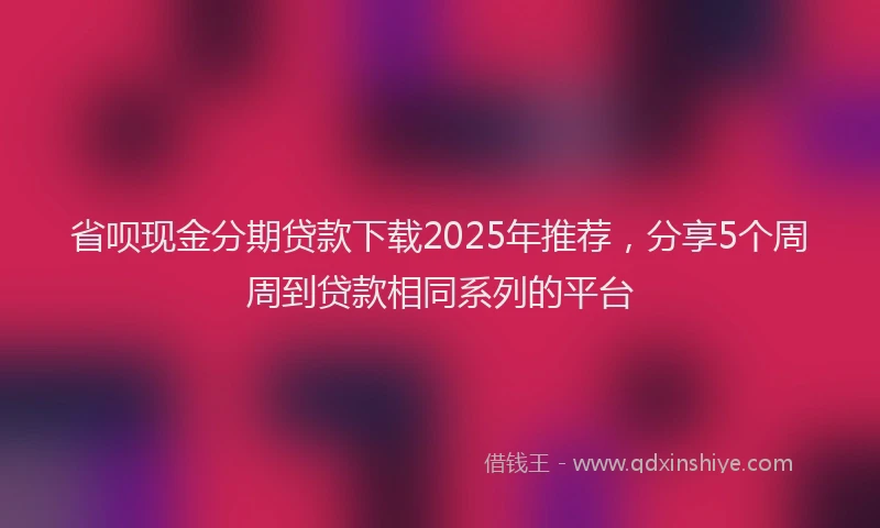 省呗现金分期贷款下载2025年推荐，分享5个周周到贷款相同系列的平台