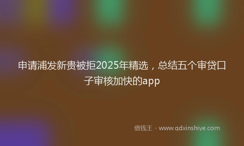 申请浦发新贵被拒2025年精选，总结五个审贷口子审核加快的app