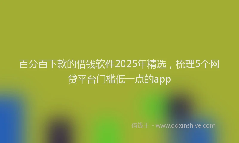 百分百下款的借钱软件2025年精选，梳理5个网贷平台门槛低一点的app