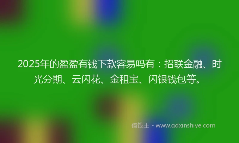 2025年的盈盈有钱下款容易吗有：招联金融、时光分期、云闪花、金租宝、闪银钱包等。