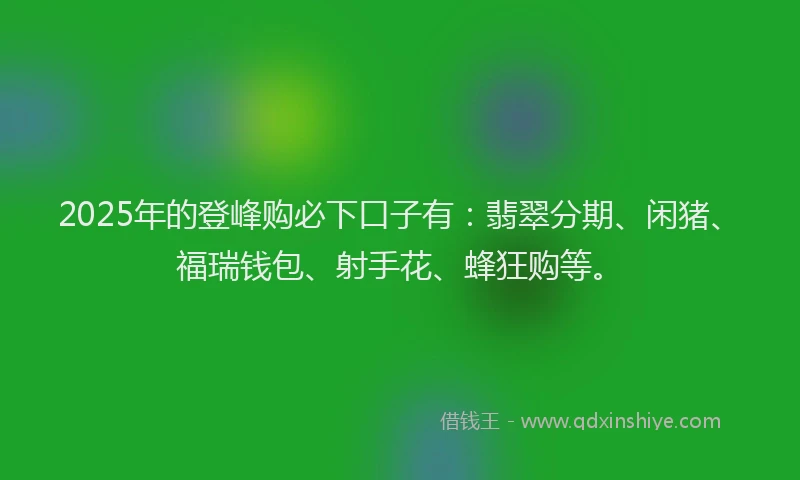 2025年的登峰购必下口子有：翡翠分期、闲猪、福瑞钱包、射手花、蜂狂购等。