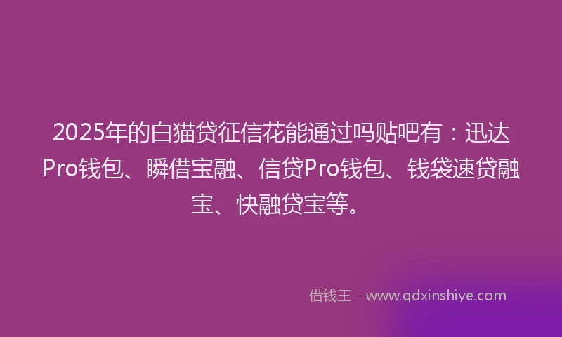 2025年的白猫贷征信花能通过吗贴吧有：迅达Pro钱包、瞬借宝融、信贷Pro钱包、钱袋速贷融宝、快融贷宝等。