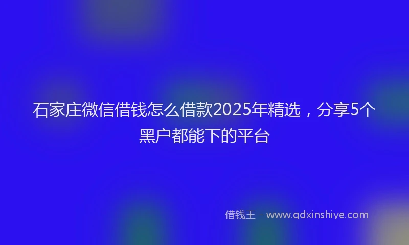 石家庄微信借钱怎么借款2025年精选，分享5个黑户都能下的平台