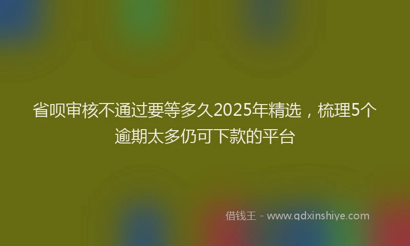 省呗审核不通过要等多久2025年精选，梳理5个逾期太多仍可下款的平台