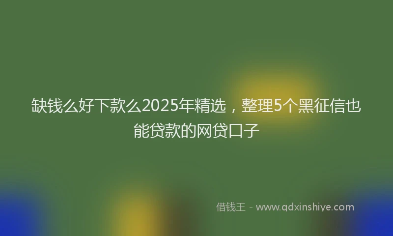 缺钱么好下款么2025年精选，整理5个黑征信也能贷款的网贷口子