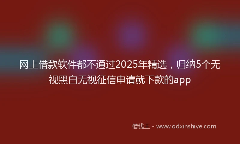 网上借款软件都不通过2025年精选，归纳5个无视黑白无视征信申请就下款的app
