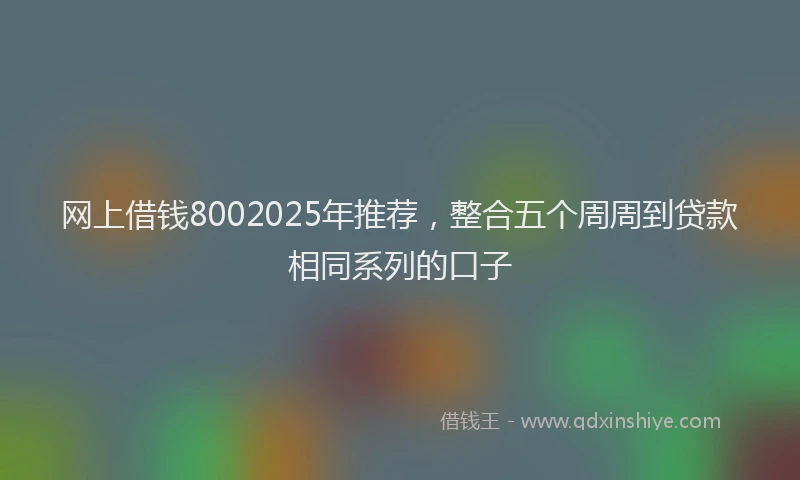网上借钱8002025年推荐，整合五个周周到贷款相同系列的口子