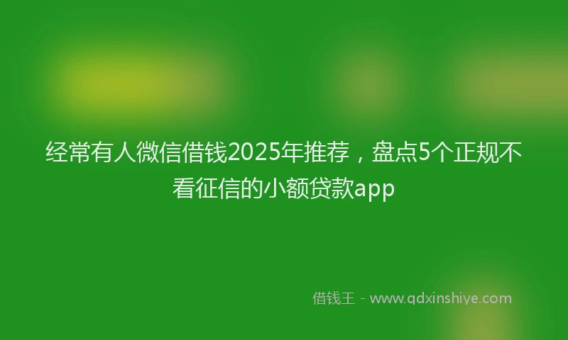 经常有人微信借钱2025年推荐，盘点5个正规不看征信的小额贷款app