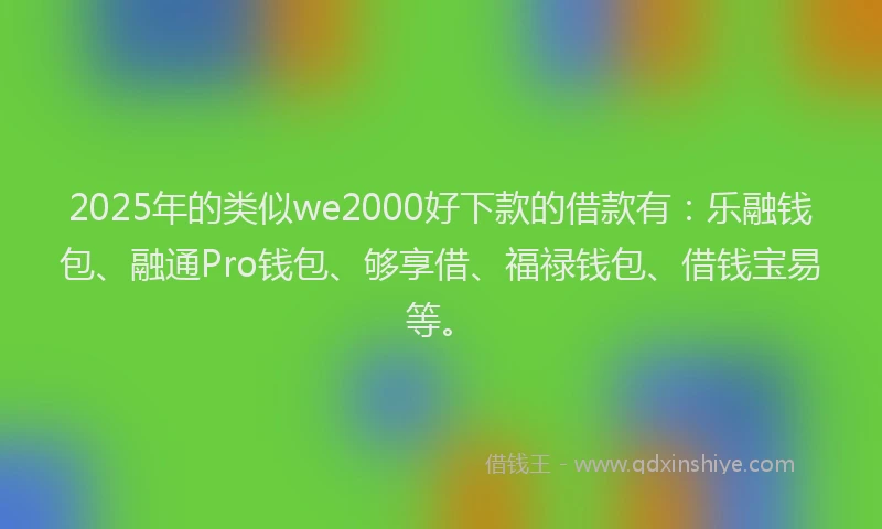 2025年的类似we2000好下款的借款有：乐融钱包、融通Pro钱包、够享借、福禄钱包、借钱宝易等。