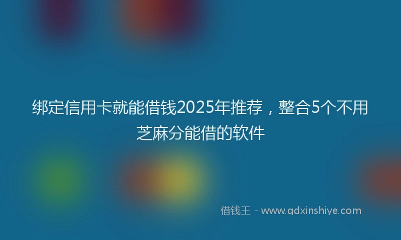 绑定信用卡就能借钱2025年推荐，整合5个不用芝麻分能借的软件