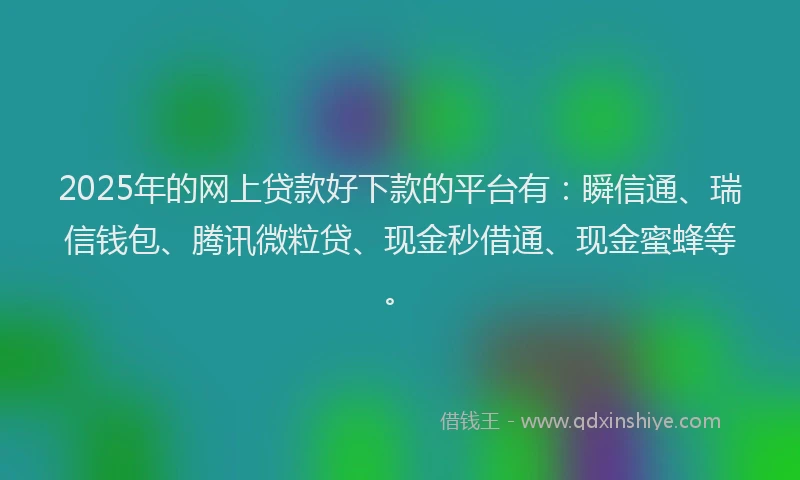 2025年的网上贷款好下款的平台有：瞬信通、瑞信钱包、腾讯微粒贷、现金秒借通、现金蜜蜂等。
