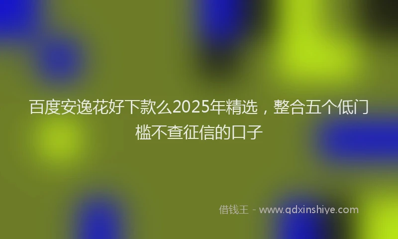 百度安逸花好下款么2025年精选，整合五个低门槛不查征信的口子