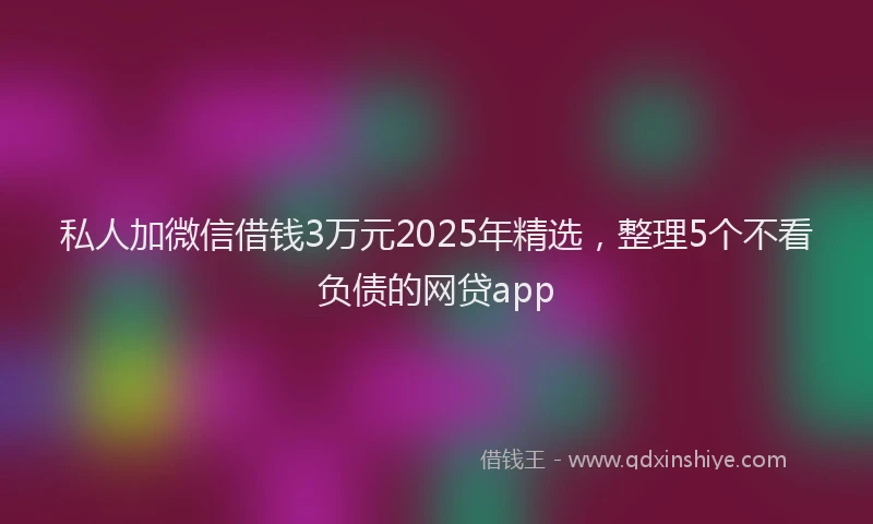 私人加微信借钱3万元2025年精选，整理5个不看负债的网贷app