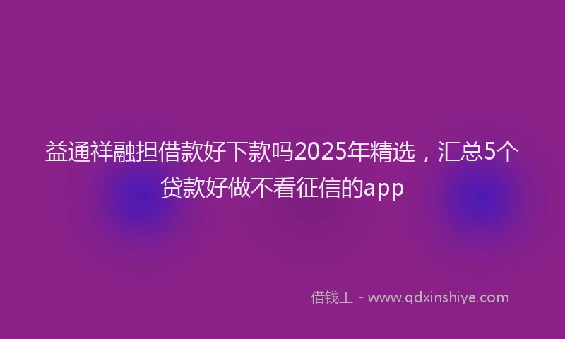 益通祥融担借款好下款吗2025年精选，汇总5个贷款好做不看征信的app