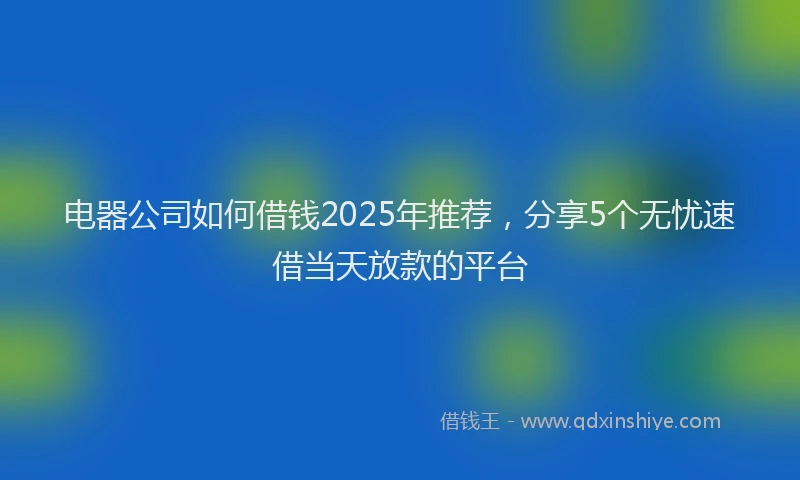 电器公司如何借钱2025年推荐，分享5个无忧速借当天放款的平台
