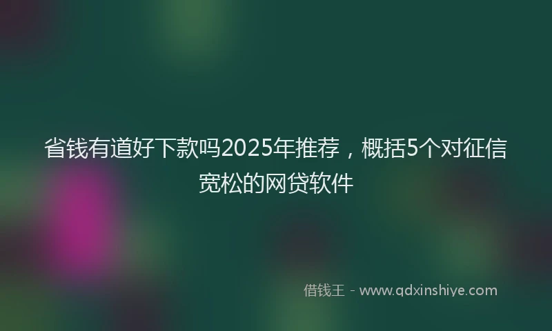 省钱有道好下款吗2025年推荐，概括5个对征信宽松的网贷软件