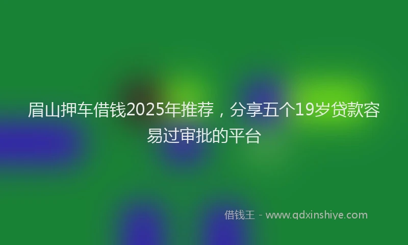 眉山押车借钱2025年推荐，分享五个19岁贷款容易过审批的平台