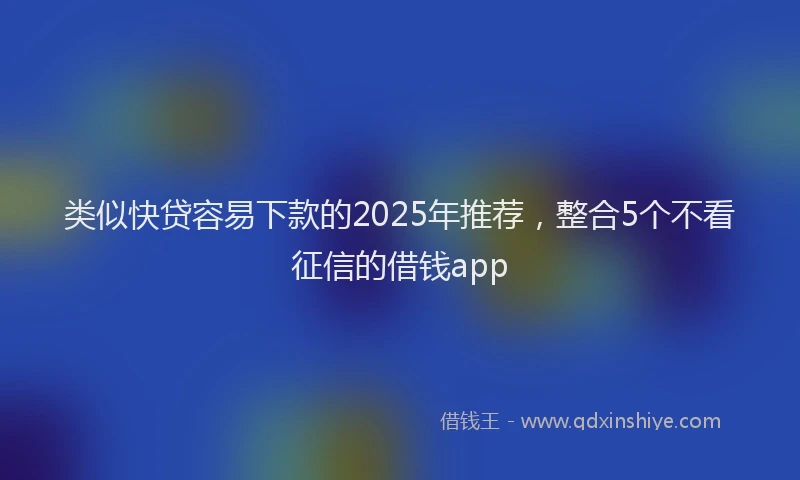 类似快贷容易下款的2025年推荐，整合5个不看征信的借钱app