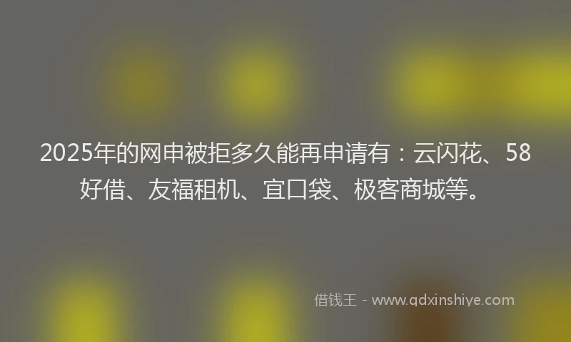 2025年的网申被拒多久能再申请有：云闪花、58好借、友福租机、宜口袋、极客商城等。