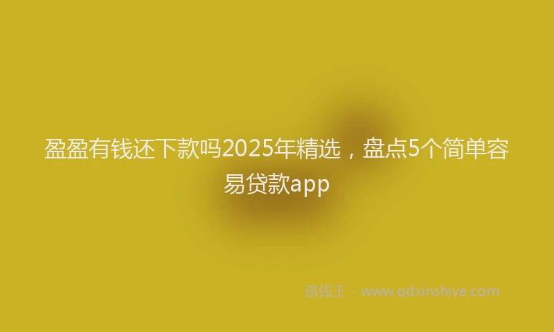 盈盈有钱还下款吗2025年精选，盘点5个简单容易贷款app