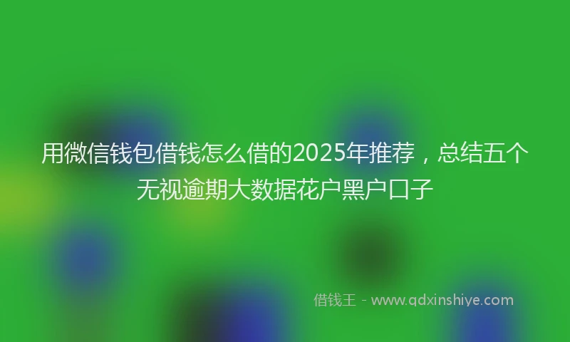 用微信钱包借钱怎么借的2025年推荐，总结五个无视逾期大数据花户黑户口子