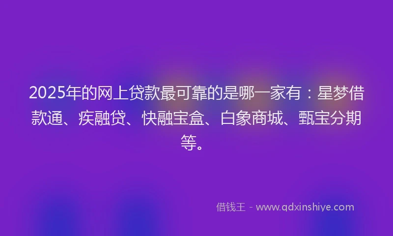 2025年的网上贷款最可靠的是哪一家有：星梦借款通、疾融贷、快融宝盒、白象商城、甄宝分期等。