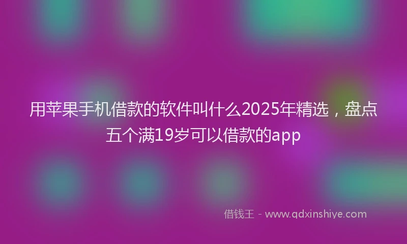 用苹果手机借款的软件叫什么2025年精选，盘点五个满19岁可以借款的app