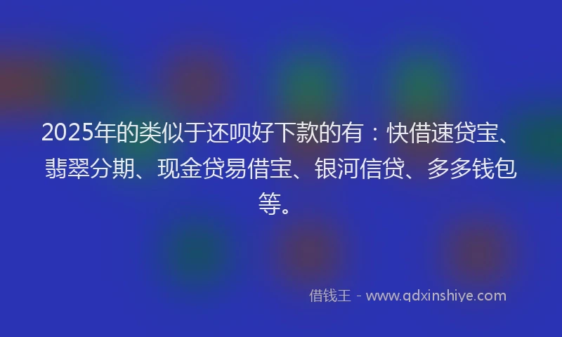 2025年的类似于还呗好下款的有：快借速贷宝、翡翠分期、现金贷易借宝、银河信贷、多多钱包等。