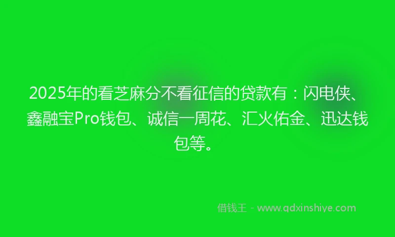 2025年的看芝麻分不看征信的贷款有：闪电侠、鑫融宝Pro钱包、诚信一周花、汇火佑金、迅达钱包等。