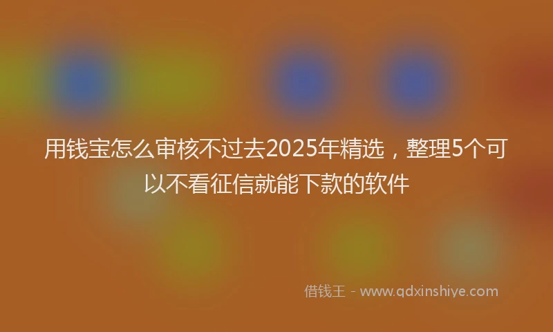 用钱宝怎么审核不过去2025年精选，整理5个可以不看征信就能下款的软件