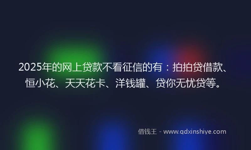 2025年的网上贷款不看征信的有：拍拍贷借款、恒小花、天天花卡、洋钱罐、贷你无忧贷等。