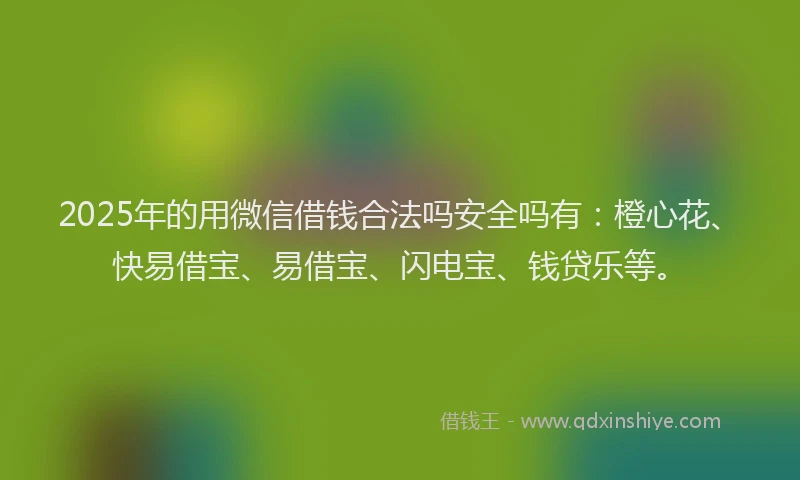 2025年的用微信借钱合法吗安全吗有：橙心花、快易借宝、易借宝、闪电宝、钱贷乐等。