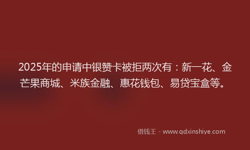 2025年的申请中银赞卡被拒两次有：新一花、金芒果商城、米族金融、惠花钱包、易贷宝盒等。
